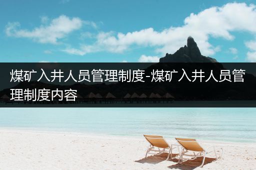 煤矿入井人员管理制度-煤矿入井人员管理制度内容