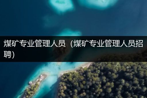 煤矿专业管理人员（煤矿专业管理人员招聘）