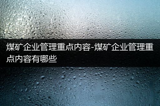 煤矿企业管理重点内容-煤矿企业管理重点内容有哪些