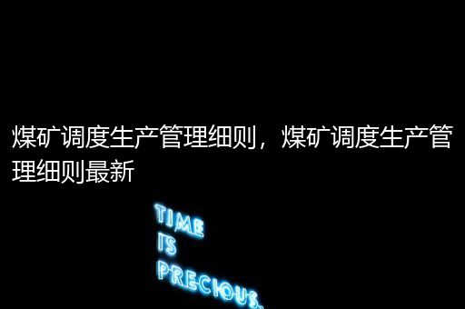 煤矿调度生产管理细则，煤矿调度生产管理细则最新