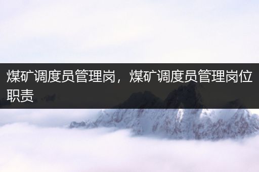 煤矿调度员管理岗，煤矿调度员管理岗位职责