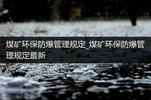 煤矿环保防爆管理规定_煤矿环保防爆管理规定最新