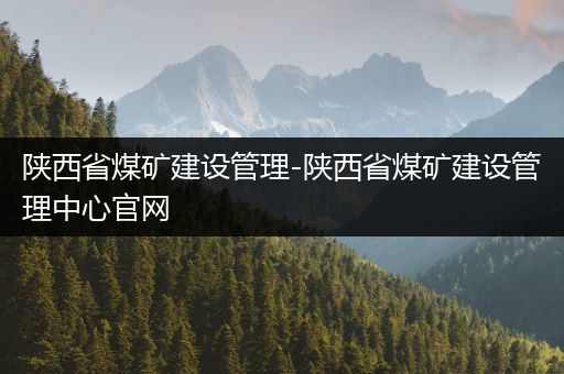 陕西省煤矿建设管理-陕西省煤矿建设管理中心官网