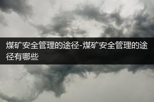 煤矿安全管理的途径-煤矿安全管理的途径有哪些