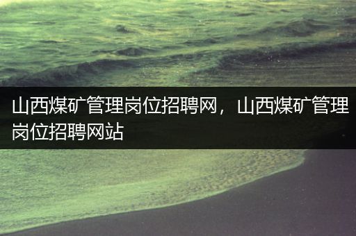 山西煤矿管理岗位招聘网，山西煤矿管理岗位招聘网站