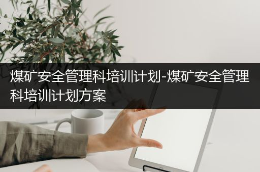 煤矿安全管理科培训计划-煤矿安全管理科培训计划方案