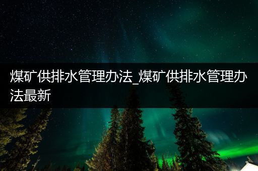 煤矿供排水管理办法_煤矿供排水管理办法最新