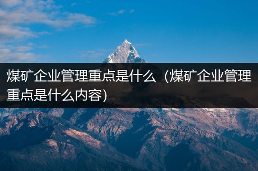 煤矿企业管理重点是什么（煤矿企业管理重点是什么内容）