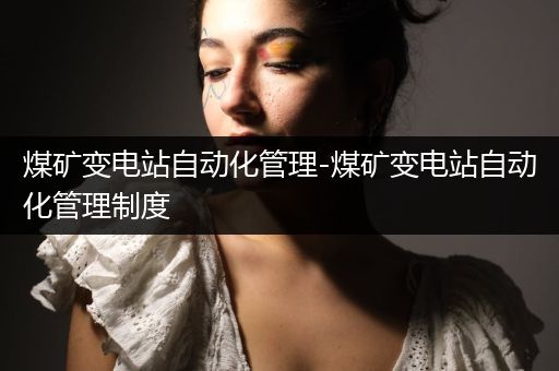 煤矿变电站自动化管理-煤矿变电站自动化管理制度