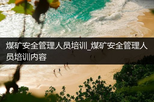 煤矿安全管理人员培训_煤矿安全管理人员培训内容