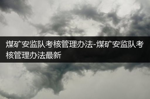 煤矿安监队考核管理办法-煤矿安监队考核管理办法最新