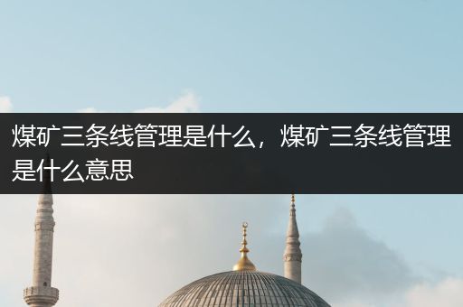 煤矿三条线管理是什么，煤矿三条线管理是什么意思