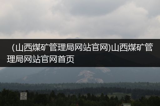 （山西煤矿管理局网站官网)山西煤矿管理局网站官网首页