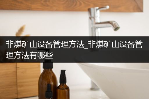 非煤矿山设备管理方法_非煤矿山设备管理方法有哪些