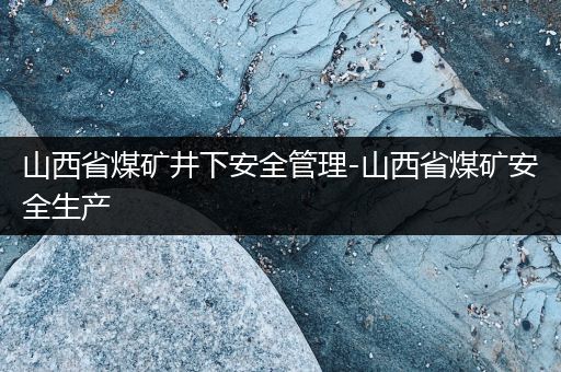 山西省煤矿井下安全管理-山西省煤矿安全生产