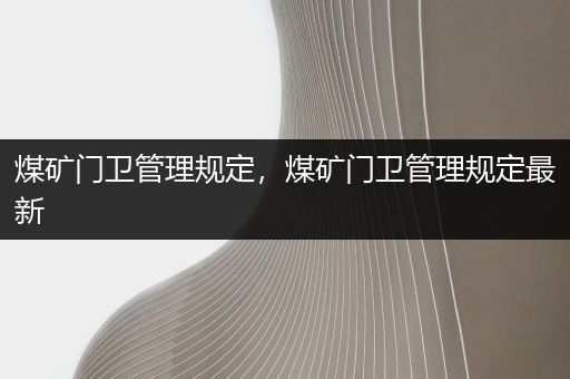 煤矿门卫管理规定，煤矿门卫管理规定最新