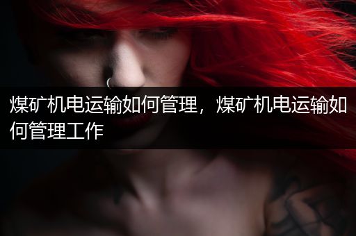 煤矿机电运输如何管理，煤矿机电运输如何管理工作