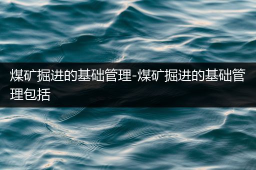 煤矿掘进的基础管理-煤矿掘进的基础管理包括