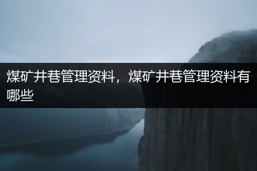 煤矿井巷管理资料，煤矿井巷管理资料有哪些