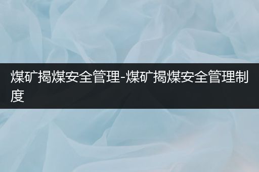 煤矿揭煤安全管理-煤矿揭煤安全管理制度