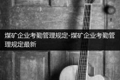 煤矿企业考勤管理规定-煤矿企业考勤管理规定最新