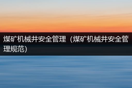 煤矿机械井安全管理（煤矿机械井安全管理规范）