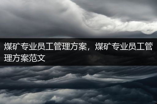 煤矿专业员工管理方案，煤矿专业员工管理方案范文