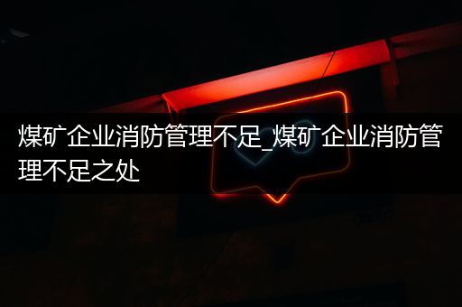 煤矿企业消防管理不足_煤矿企业消防管理不足之处