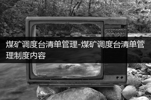 煤矿调度台清单管理-煤矿调度台清单管理制度内容