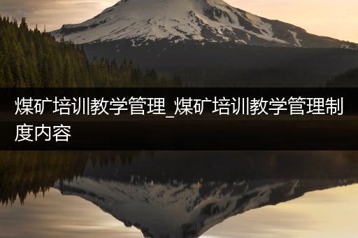 煤矿培训教学管理_煤矿培训教学管理制度内容