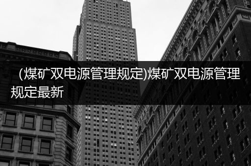 （煤矿双电源管理规定)煤矿双电源管理规定最新