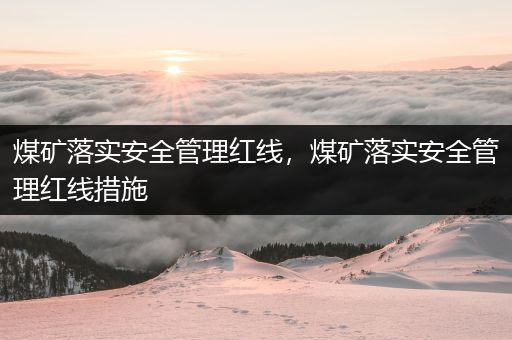 煤矿落实安全管理红线，煤矿落实安全管理红线措施