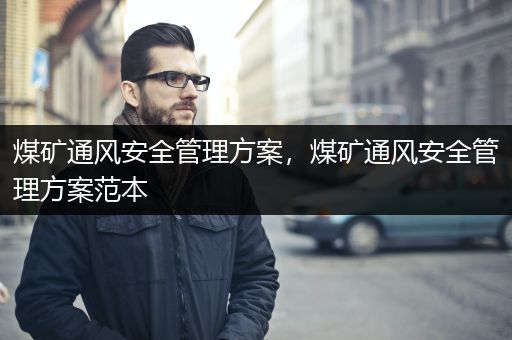 煤矿通风安全管理方案，煤矿通风安全管理方案范本