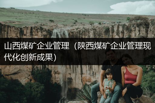 山西煤矿企业管理（陕西煤矿企业管理现代化创新成果）