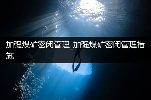 加强煤矿密闭管理_加强煤矿密闭管理措施