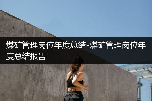 煤矿管理岗位年度总结-煤矿管理岗位年度总结报告