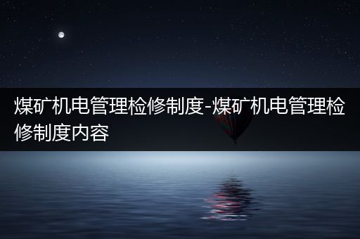 煤矿机电管理检修制度-煤矿机电管理检修制度内容