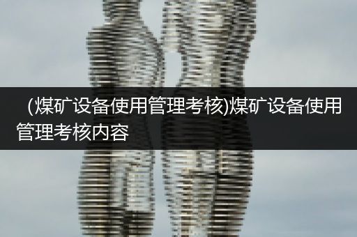 （煤矿设备使用管理考核)煤矿设备使用管理考核内容