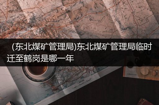 （东北煤矿管理局)东北煤矿管理局临时迁至鹤岗是哪一年