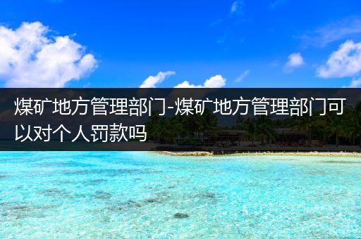 煤矿地方管理部门-煤矿地方管理部门可以对个人罚款吗