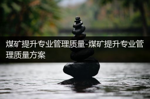 煤矿提升专业管理质量-煤矿提升专业管理质量方案