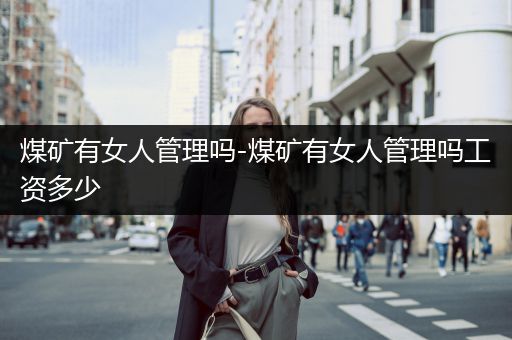 煤矿有女人管理吗-煤矿有女人管理吗工资多少